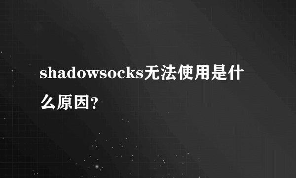 shadowsocks无法使用是什么原因？