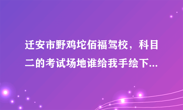 迁安市野鸡坨佰福驾校，科目二的考试场地谁给我手绘下地图，我看看，马上考科目二，心里好紧张，教练给我