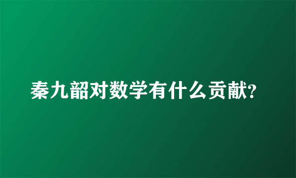 秦九韶对数学有什么贡献？