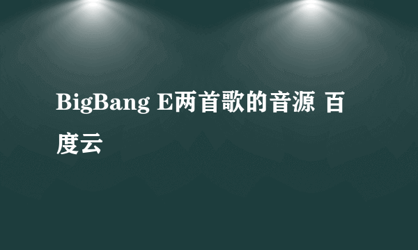 BigBang E两首歌的音源 百度云