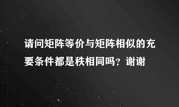 请问矩阵等价与矩阵相似的充要条件都是秩相同吗？谢谢