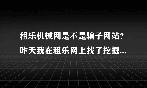 租乐机械网是不是骗子网站？昨天我在租乐网上找了挖掘机驾驶员工作，电话里说好到了工地打电话给他，结