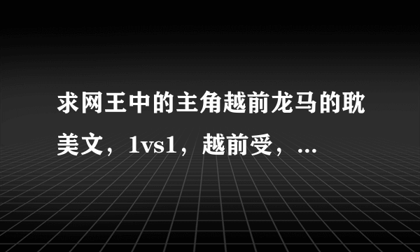 求网王中的主角越前龙马的耽美文，1vs1，越前受，不虐，温馨，求推荐，