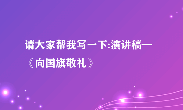 请大家帮我写一下:演讲稿—《向国旗敬礼》