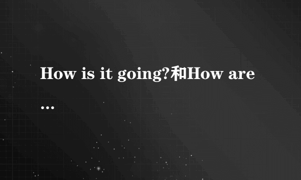 How is it going?和How are you?意思一样吗??