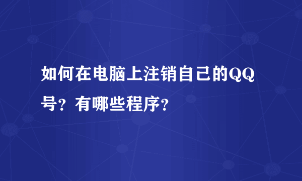 如何在电脑上注销自己的QQ号？有哪些程序？