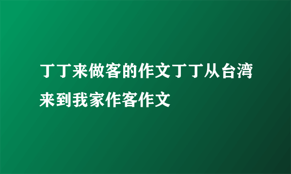 丁丁来做客的作文丁丁从台湾来到我家作客作文