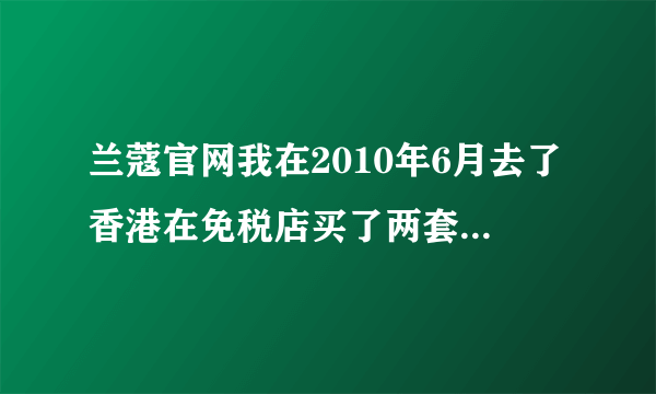 兰蔻官网我在2010年6月去了香港在免税店买了两套兰蔻的化妆品，回家一看是日本产的？有谁知道有日本产的兰