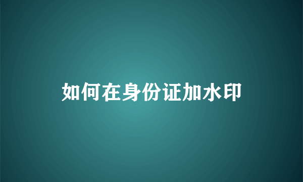 如何在身份证加水印