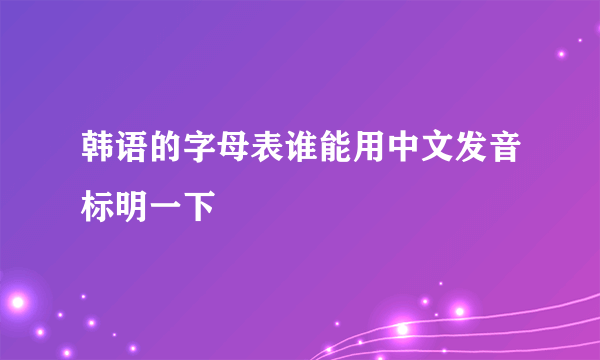 韩语的字母表谁能用中文发音标明一下