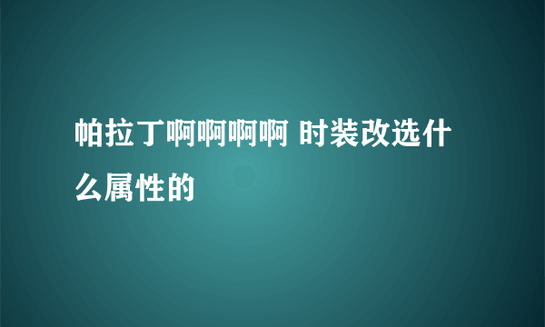 帕拉丁啊啊啊啊 时装改选什么属性的