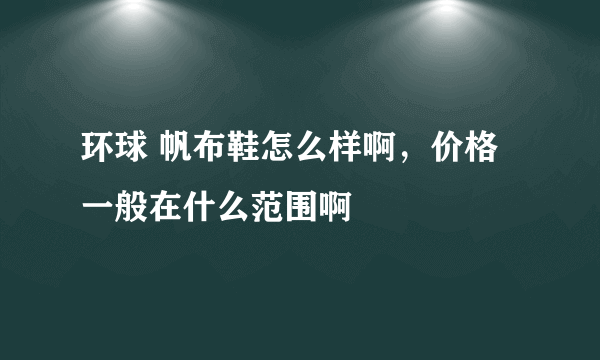 环球 帆布鞋怎么样啊，价格一般在什么范围啊