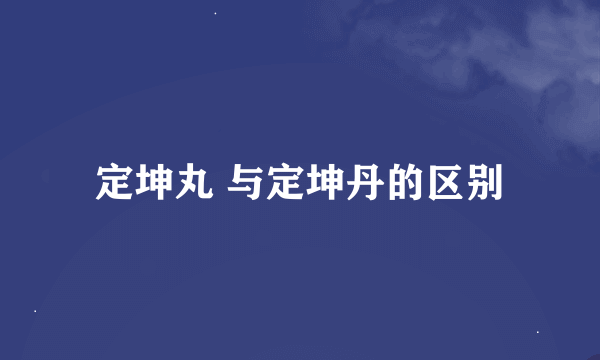 定坤丸 与定坤丹的区别