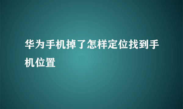 华为手机掉了怎样定位找到手机位置