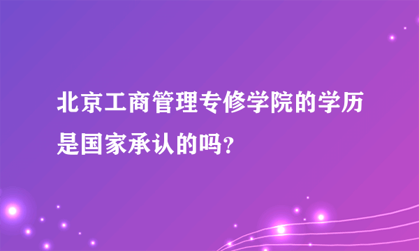 北京工商管理专修学院的学历是国家承认的吗？