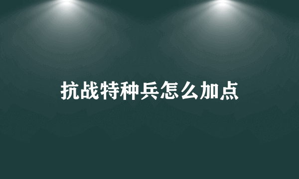 抗战特种兵怎么加点