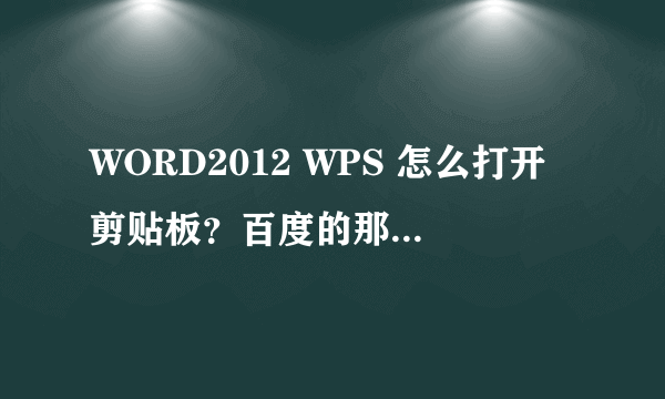 WORD2012 WPS 怎么打开剪贴板？百度的那个方法 有个 剪贴板旁边的小按钮 我这里没有那个小按钮啊