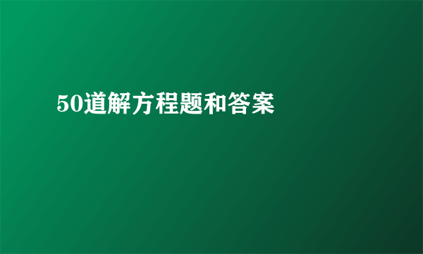 50道解方程题和答案🙏🙏🙏🙏🙏🙏