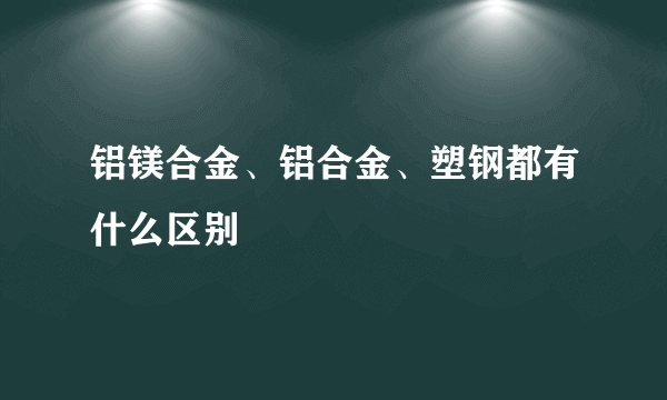 铝镁合金、铝合金、塑钢都有什么区别