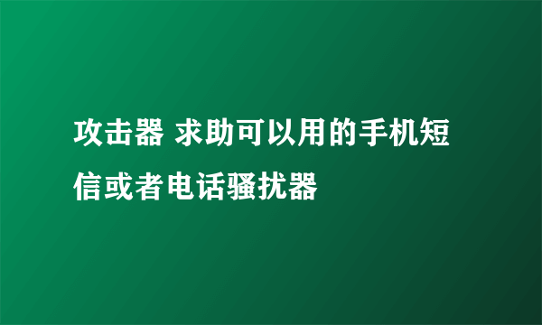 攻击器 求助可以用的手机短信或者电话骚扰器