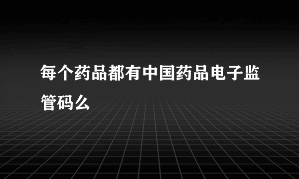 每个药品都有中国药品电子监管码么