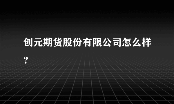 创元期货股份有限公司怎么样？