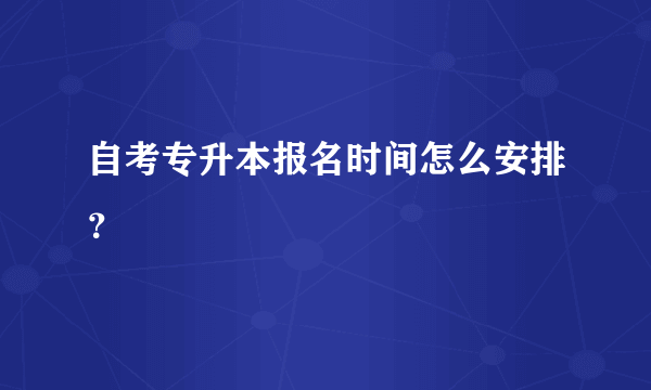 自考专升本报名时间怎么安排？