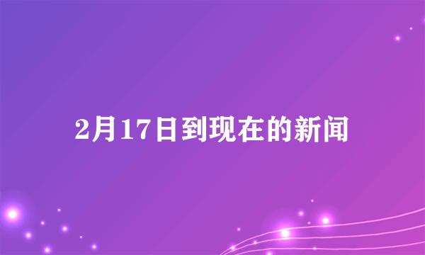 2月17日到现在的新闻