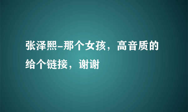 张泽熙-那个女孩，高音质的给个链接，谢谢