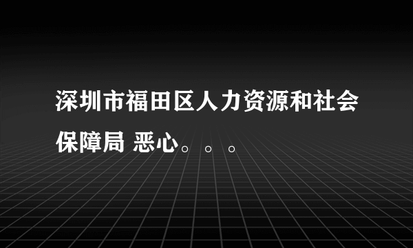 深圳市福田区人力资源和社会保障局 恶心。。。