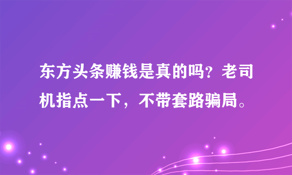 东方头条赚钱是真的吗？老司机指点一下，不带套路骗局。