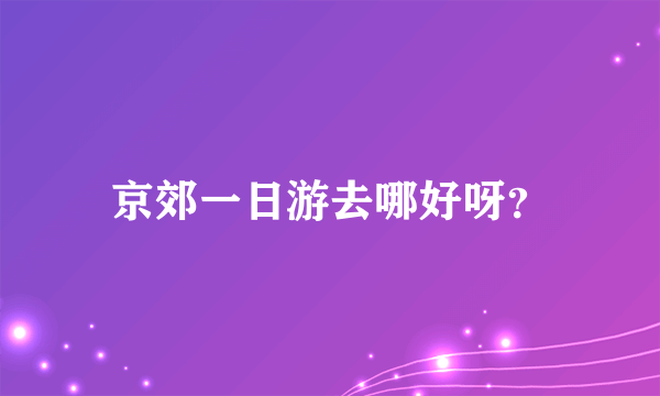 京郊一日游去哪好呀？