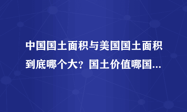 中国国土面积与美国国土面积到底哪个大？国土价值哪国更好？比如矿产资源数、适宜居住、可用耕地等。说下