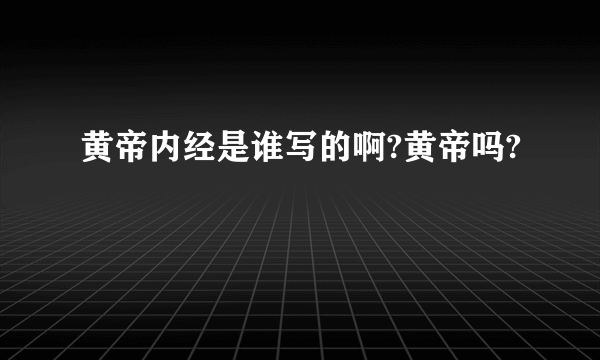 黄帝内经是谁写的啊?黄帝吗?