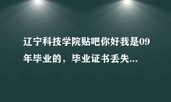 辽宁科技学院贴吧你好我是09年毕业的，毕业证书丢失，可以回学校补办或开具证明吗？