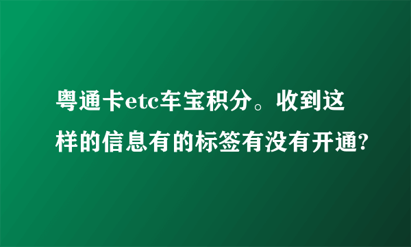 粤通卡etc车宝积分。收到这样的信息有的标签有没有开通?