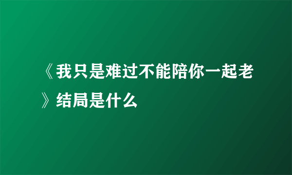 《我只是难过不能陪你一起老》结局是什么