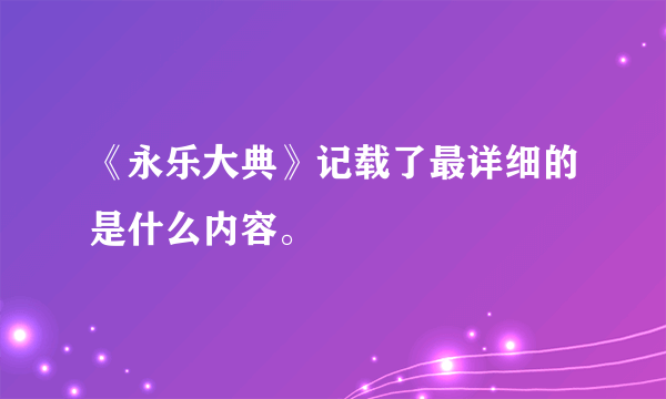 《永乐大典》记载了最详细的是什么内容。