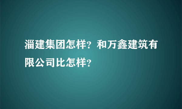 淄建集团怎样？和万鑫建筑有限公司比怎样？