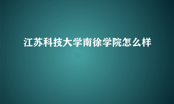 江苏科技大学南徐学院怎么样