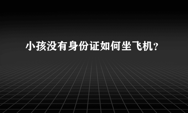 小孩没有身份证如何坐飞机？