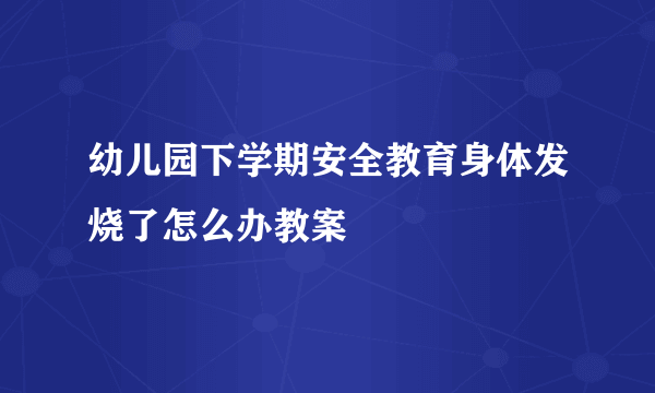 幼儿园下学期安全教育身体发烧了怎么办教案