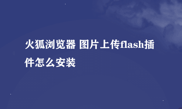 火狐浏览器 图片上传flash插件怎么安装