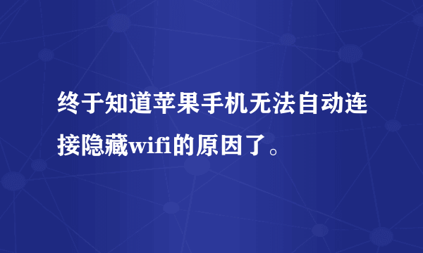 终于知道苹果手机无法自动连接隐藏wifi的原因了。