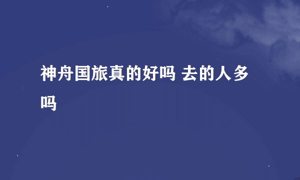 神舟国旅真的好吗 去的人多吗