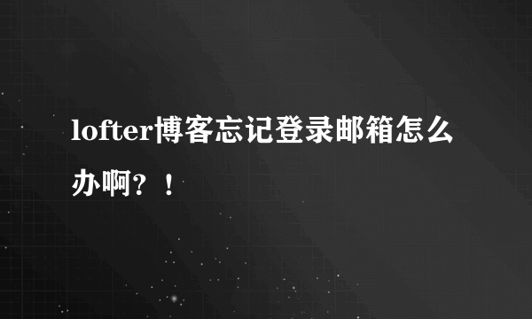 lofter博客忘记登录邮箱怎么办啊？！