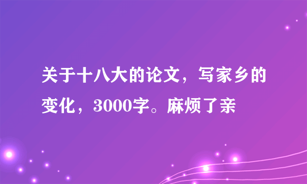 关于十八大的论文，写家乡的变化，3000字。麻烦了亲