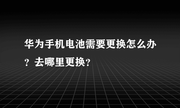 华为手机电池需要更换怎么办？去哪里更换？