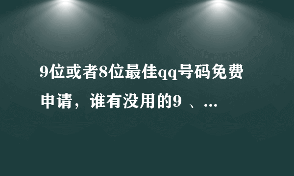 9位或者8位最佳qq号码免费申请，谁有没用的9 、8位QQ号码，送我一个，希望大家帮帮我，谢谢 各位啊