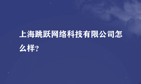 上海跳跃网络科技有限公司怎么样？